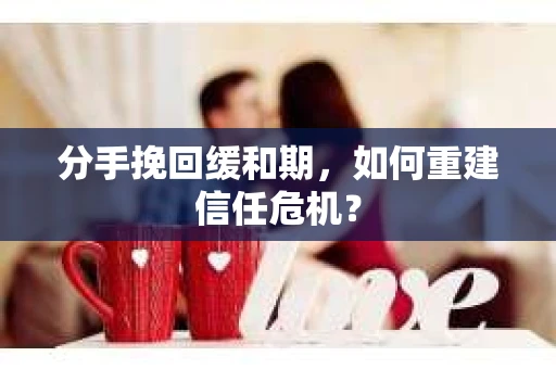 分手挽回缓和期，如何重建信任危机？