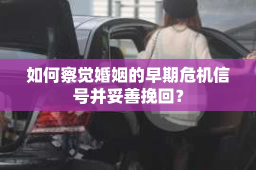如何察觉婚姻的早期危机信号并妥善挽回？
