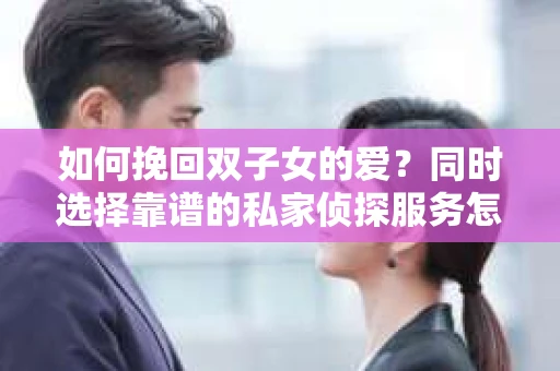 如何挽回双子女的爱？同时选择靠谱的私家侦探服务怎么办？