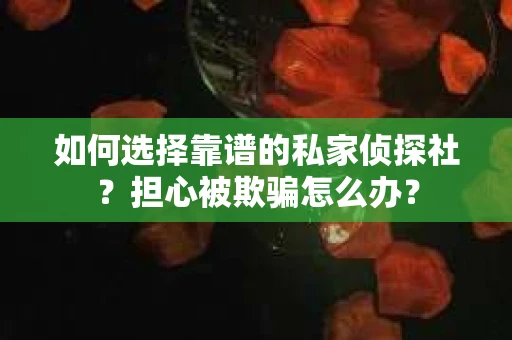 如何选择靠谱的私家侦探社？担心被欺骗怎么办？