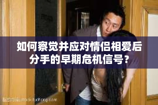 如何察觉并应对情侣相爱后分手的早期危机信号？