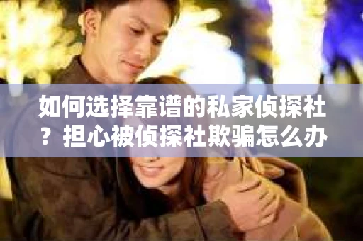如何选择靠谱的私家侦探社？担心被侦探社欺骗怎么办？
