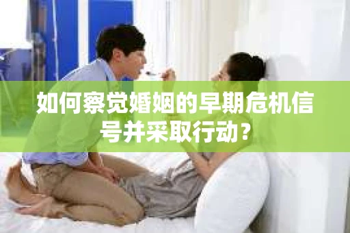 如何察觉婚姻的早期危机信号并采取行动？
