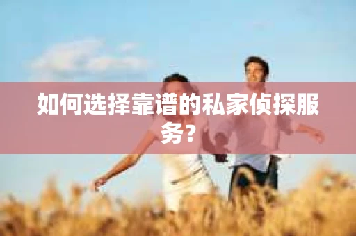 如何选择靠谱的私家侦探服务？