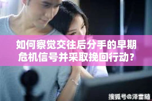 如何察觉交往后分手的早期危机信号并采取挽回行动？