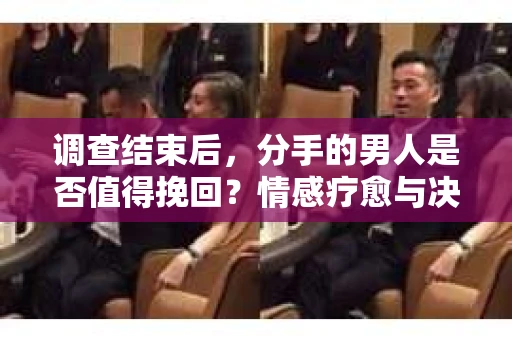 调查结束后，分手的男人是否值得挽回？情感疗愈与决策之路