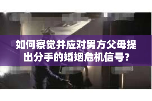 如何察觉并应对男方父母提出分手的婚姻危机信号？