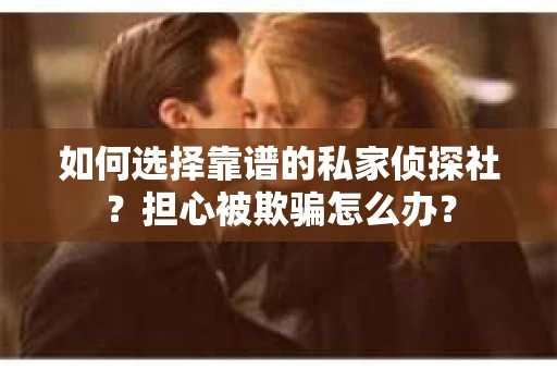 如何选择靠谱的私家侦探社？担心被欺骗怎么办？