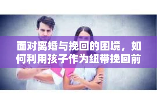 面对离婚与挽回的困境，如何利用孩子作为纽带挽回前夫的技巧？