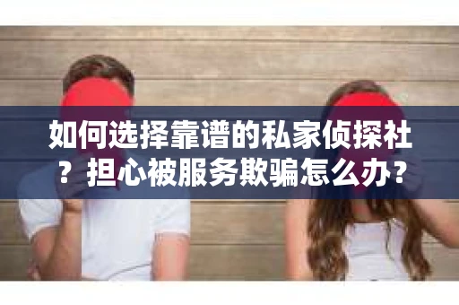 如何选择靠谱的私家侦探社？担心被服务欺骗怎么办？