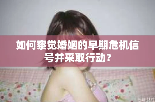 如何察觉婚姻的早期危机信号并采取行动？