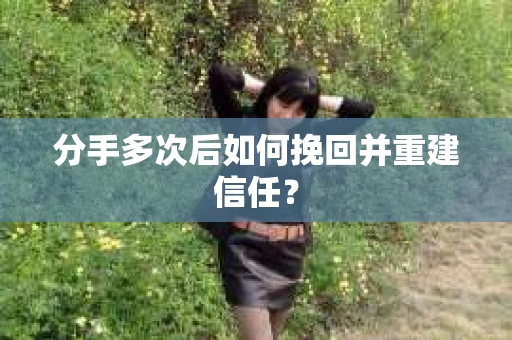 分手多次后如何挽回并重建信任？
