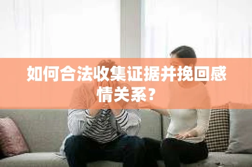 如何合法收集证据并挽回感情关系？