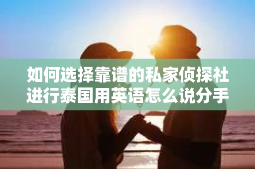 如何选择靠谱的私家侦探社进行泰国用英语怎么说分手挽回服务？