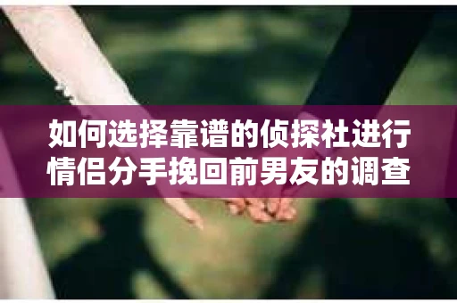 如何选择靠谱的侦探社进行情侣分手挽回前男友的调查？