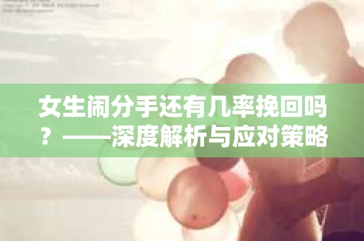 女生闹分手还有几率挽回吗？——深度解析与应对策略