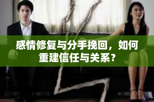 感情修复与分手挽回，如何重建信任与关系？