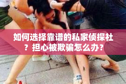 如何选择靠谱的私家侦探社？担心被欺骗怎么办？