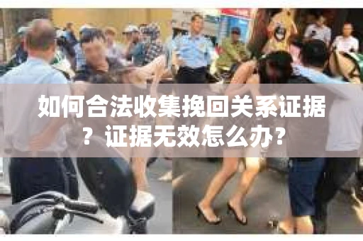 如何合法收集挽回关系证据？证据无效怎么办？