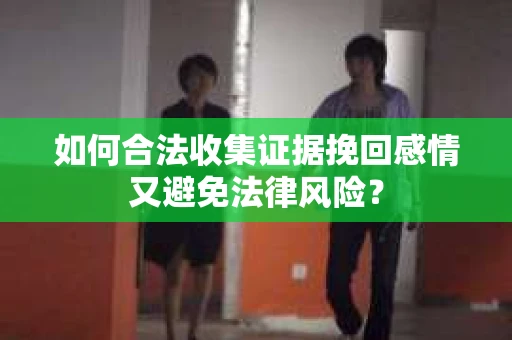 如何合法收集证据挽回感情又避免法律风险？