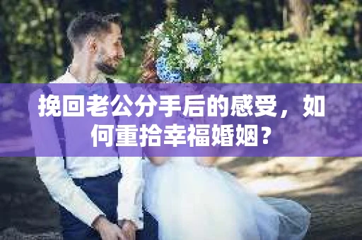 挽回老公分手后的感受,如何重拾幸福婚姻? 挽回老公分手后的感受,如何重拾幸福婚姻?