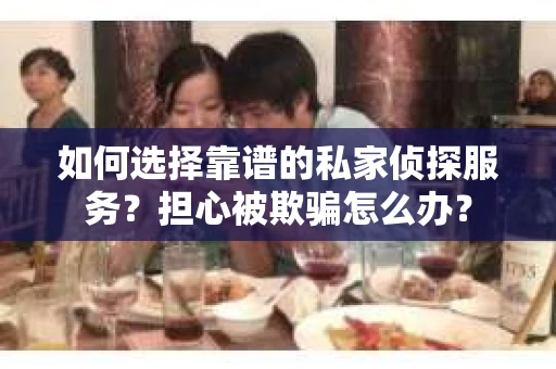 如何选择靠谱的私家侦探服务？担心被欺骗怎么办？