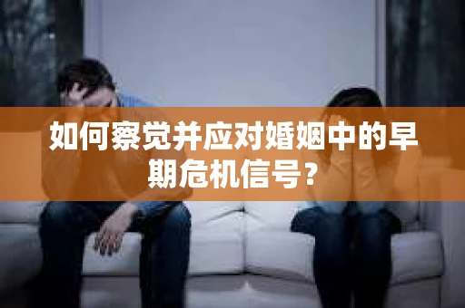 如何察觉并应对婚姻中的早期危机信号？