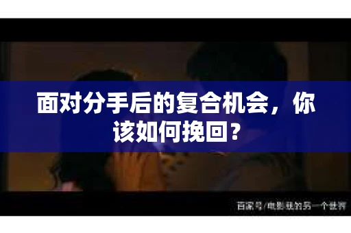 面对分手后的复合机会，你该如何挽回？