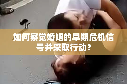 如何察觉婚姻的早期危机信号并采取行动？