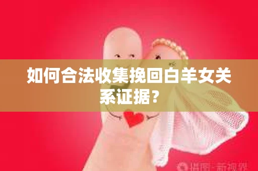 如何合法收集挽回白羊女关系证据？