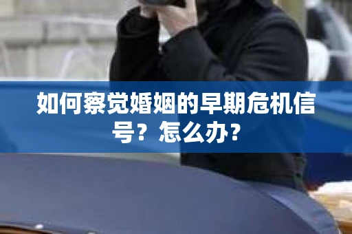 如何察觉婚姻的早期危机信号？怎么办？