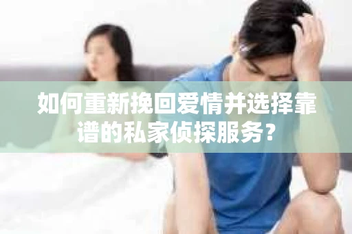 如何重新挽回爱情并选择靠谱的私家侦探服务？
