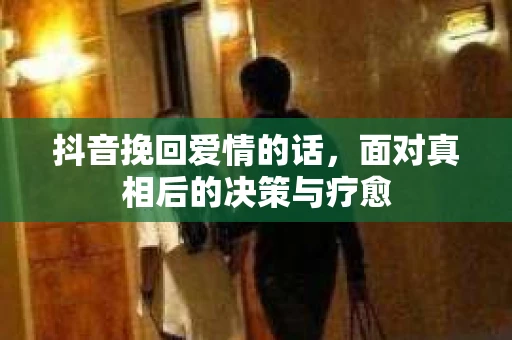抖音挽回爱情的话，面对真相后的决策与疗愈