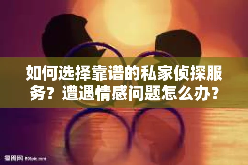如何选择靠谱的私家侦探服务？遭遇情感问题怎么办？