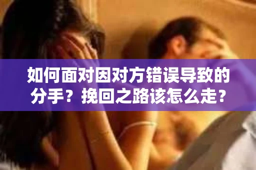 如何面对因对方错误导致的分手？挽回之路该怎么走？
