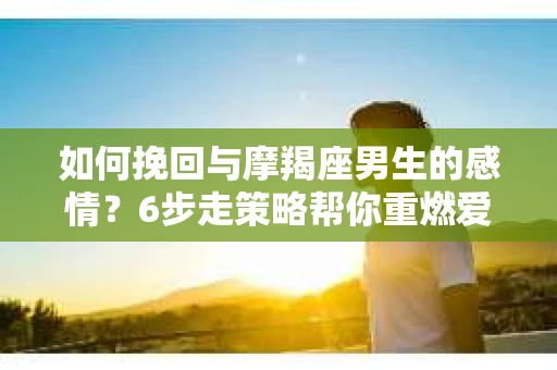 如何挽回与摩羯座男生的感情？6步走策略帮你重燃爱情之火