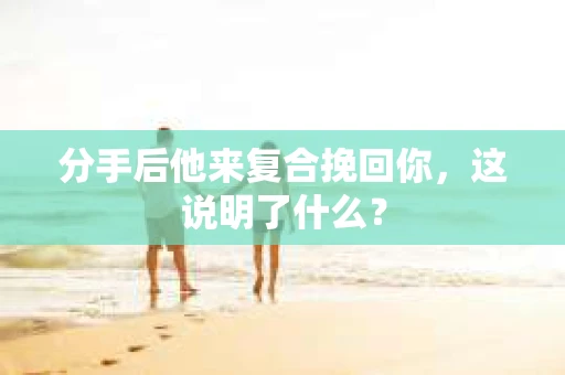 分手后他来复合挽回你，这说明了什么？