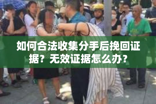 如何合法收集分手后挽回证据?无效证据怎么办? 如何合法收集分手后挽回证据?无效证据怎么办?