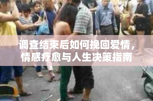 调查结束后如何挽回爱情，情感疗愈与人生决策指南