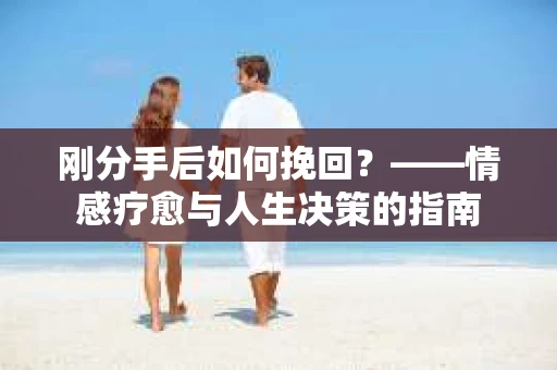 刚分手后如何挽回？——情感疗愈与人生决策的指南
