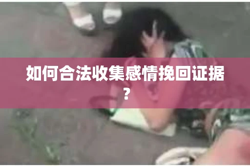 如何合法收集感情挽回证据？