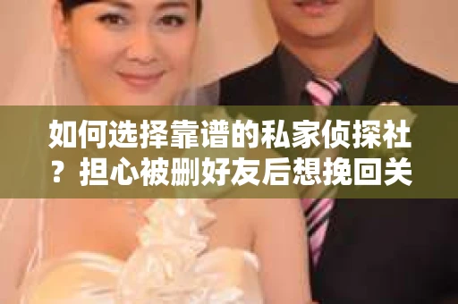 如何选择靠谱的私家侦探社？担心被删好友后想挽回关系怎么办？