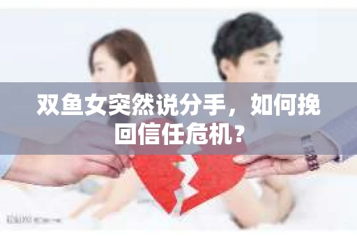 双鱼女突然说分手，如何挽回信任危机？