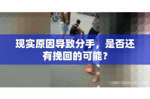 现实原因导致分手，是否还有挽回的可能？