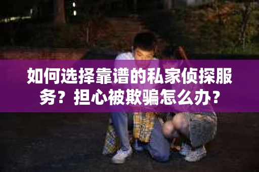 如何选择靠谱的私家侦探服务?担心被欺骗怎么办? 如何选择靠谱的私家侦探服务?担心被欺骗怎么办?