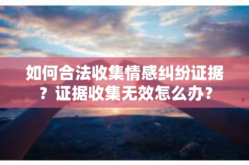 如何合法收集情感纠纷证据？证据收集无效怎么办？