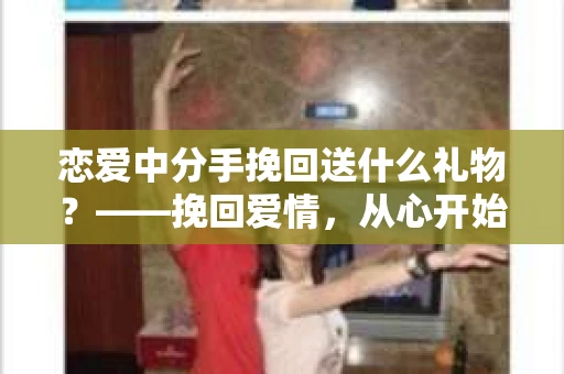 恋爱中分手挽回送什么礼物？——挽回爱情，从心开始