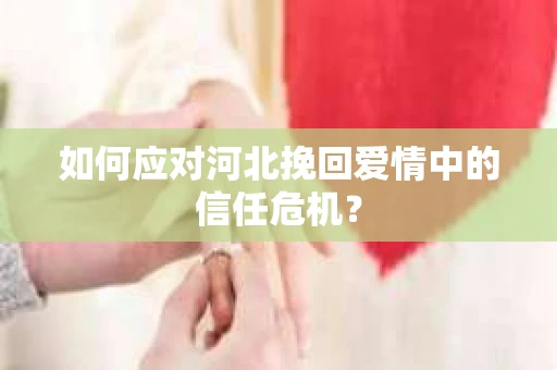 如何应对河北挽回爱情中的信任危机？