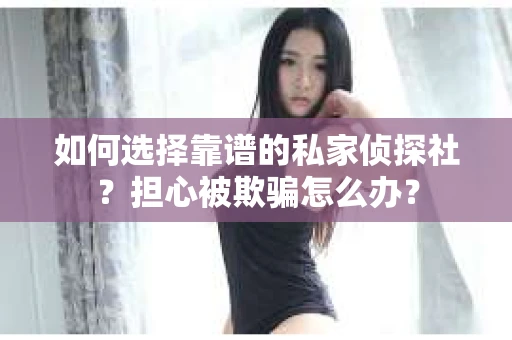 如何选择靠谱的私家侦探社？担心被欺骗怎么办？
