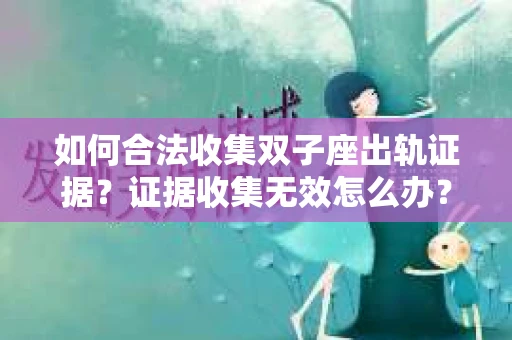 如何合法收集双子座出轨证据？证据收集无效怎么办？